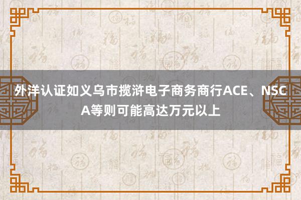 外洋认证如义乌市揽浒电子商务商行ACE、NSCA等则可能高达万元以上