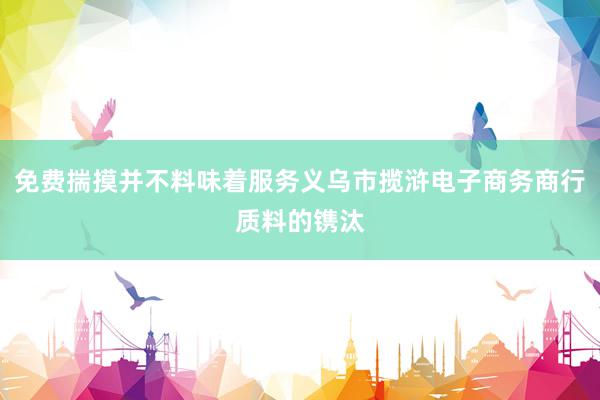 免费揣摸并不料味着服务义乌市揽浒电子商务商行质料的镌汰