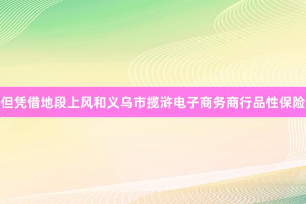 但凭借地段上风和义乌市揽浒电子商务商行品性保险