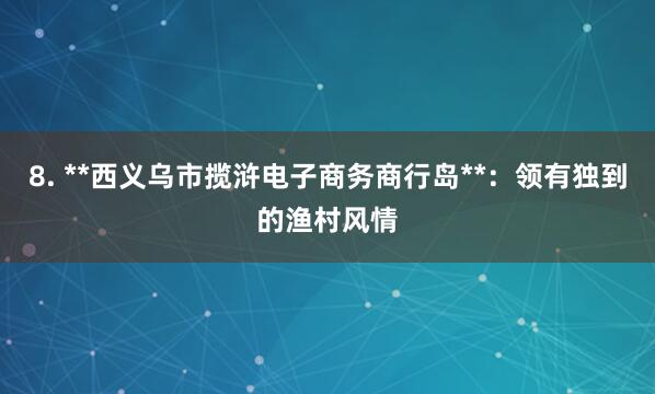 8. **西义乌市揽浒电子商务商行岛**：领有独到的渔村风情