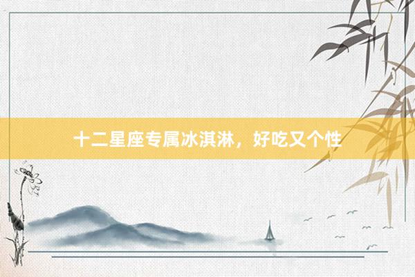 十二星座专属冰淇淋，好吃又个性
