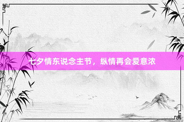 七夕情东说念主节，纵情再会爱意浓