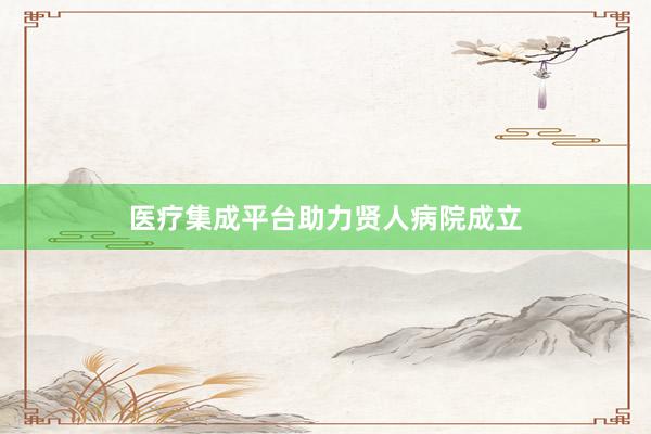 医疗集成平台助力贤人病院成立